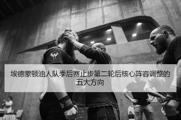 埃德蒙顿油人队季后赛止步第二轮后核心阵容调整的五大方向