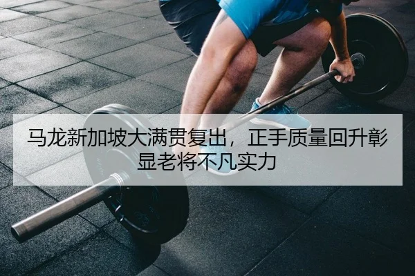 马龙新加坡大满贯复出，正手质量回升彰显老将不凡实力