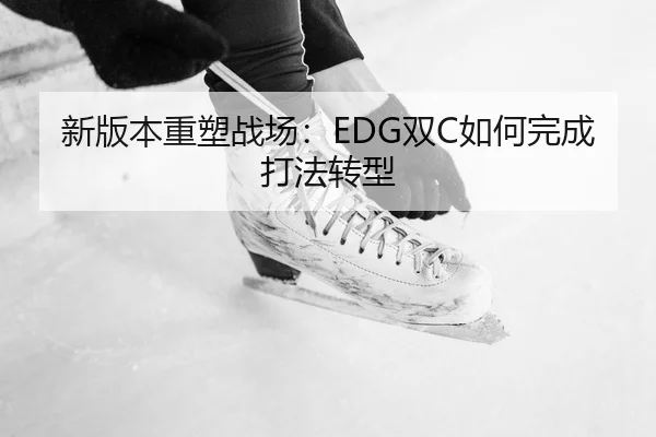 新版本重塑战场：EDG双C如何完成打法转型 | Kaiyuan Games